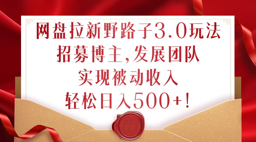 网盘拉新野路子3.0玩法，招募博主，发展团队，实现被动收入，轻松日入500+【揭秘】-创薯资源