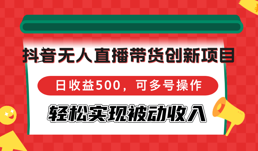 抖音无人直播带货创新项目，日收益500，可多号操作，轻松实现被动收入-创薯资源