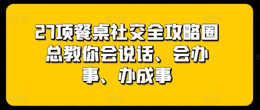 27项餐桌社交全攻略圈总教你会说话、会办事、办成事-创薯资源