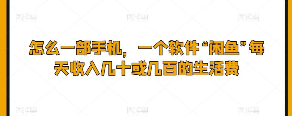 怎么一部手机，一个软件“闲鱼”每天收入几十或几百的生活费-创薯资源
