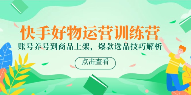 快手好物运营训练营，账号养号到商品上架，爆款选品技巧解析-创薯资源