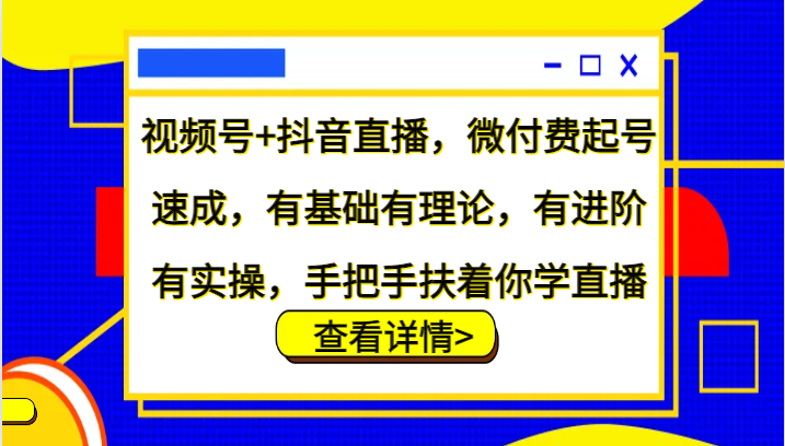 视频号+抖音直播，微付费起号速成，有基础有理论，有进阶有实操，手把手扶着你学直播-创薯资源