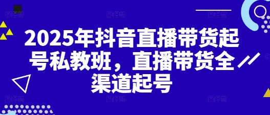 2025年抖音直播带货起号私教班，直播带货全渠道起号-创薯资源