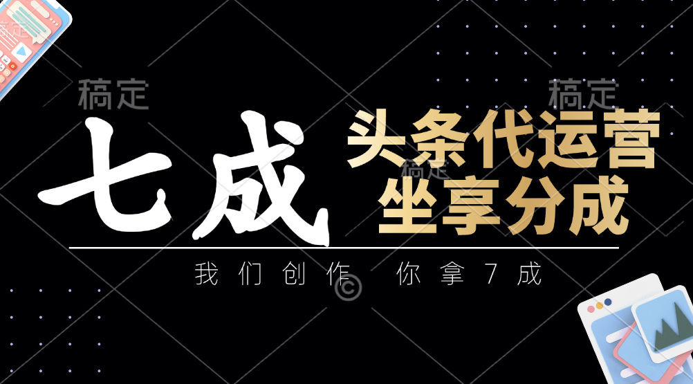 头条代运营：我们创作，你拿7成，简单操作，坐享分成-创薯资源