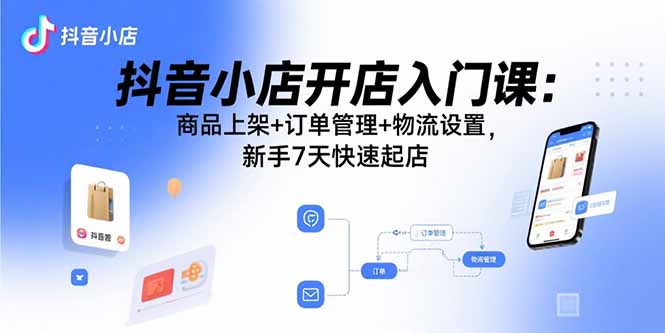 抖音小店开店入门课：商品上架+订单管理+物流设置，新手7天快速起店-创薯资源