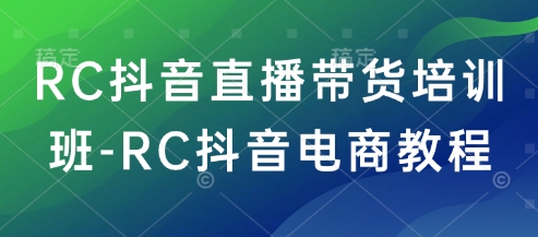 RC抖音直播带货培训班-RC抖音电商教程-创薯资源