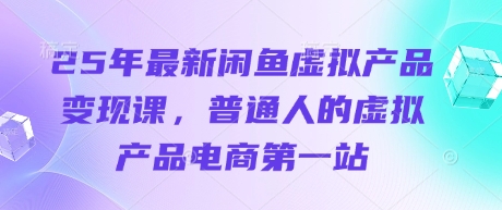 25年最新闲鱼虚拟产品变现课，普通人的虚拟产品电商第一站-创薯资源