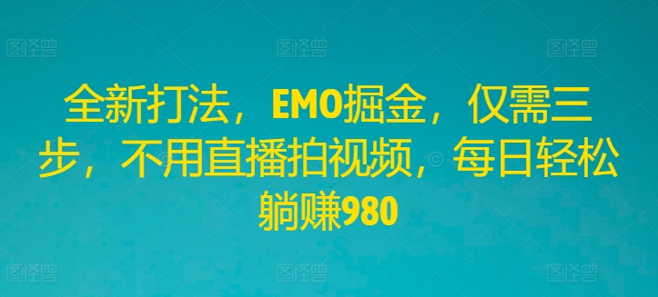 全新打法，EMO掘金，仅需三步，不用直播拍视频，每日轻松躺赚980【揭秘】-创薯资源