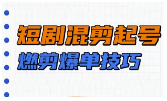 短剧实操教学，短剧混剪起号燃剪爆单技巧-创薯资源