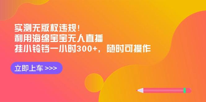 实测无版权违规！利用海绵宝宝无人直播，挂小铃铛一小时300+，随时可操作-创薯资源