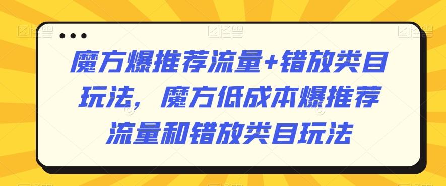 魔方爆推荐流量+错放类目玩法，魔方低成本爆推荐流量和错放类目玩法-创薯资源