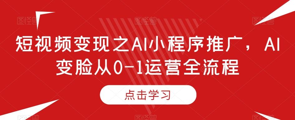 短视频变现之AI小程序推广，AI变脸从0-1运营全流程-创薯资源