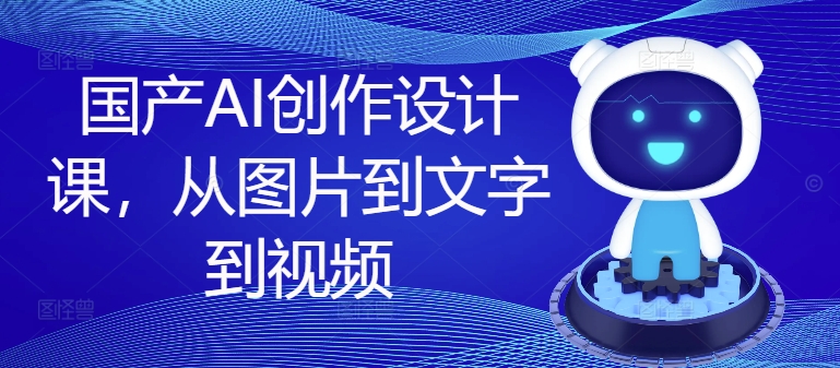 国产AI创作设计课，从图片到文字到视频-创薯资源
