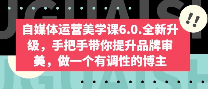 自媒体运营美学课6.0.全新升级，手把手带你提升品牌审美，做一个有调性的博主-创薯资源