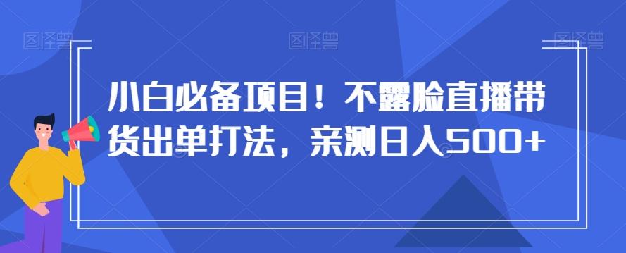 小白必备项目！不露脸直播带货出单打法，亲测日入500+【揭秘】-创薯资源