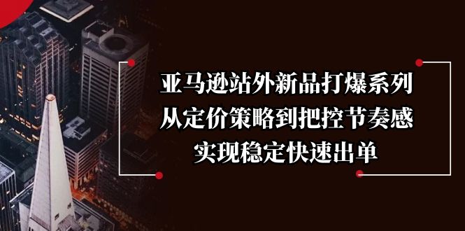 亚马逊站外新品打爆系列，从定价策略到把控节奏感，实现稳定快速出单-创薯资源