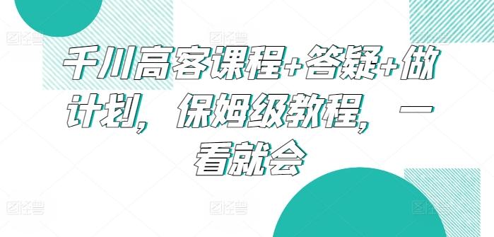 千川高客课程+答疑+做计划，保姆级教程，一看就会-创薯资源