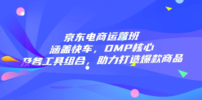 京东电商运营班：涵盖快车，DMP核心及各工具组合，助力打造爆款商品-创薯资源