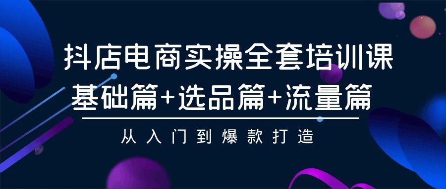 (9604期)抖店电商实操全套培训课：基础篇+选品篇+流量篇，从入门到爆款打造-创薯资源
