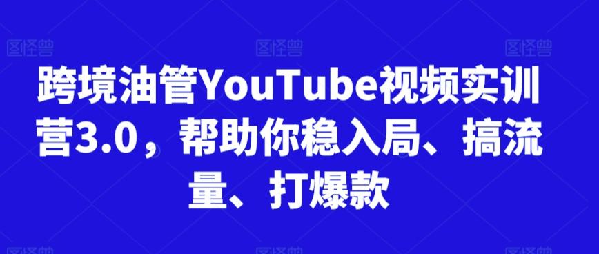 跨境油管YouTube视频实训营3.0，帮助你稳入局、搞流量、打爆款-创薯资源