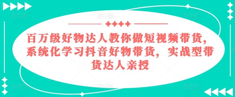 百万级好物达人教你做短视频带货，系统化学习抖音好物带货，实战型带货达人亲授-创薯资源
