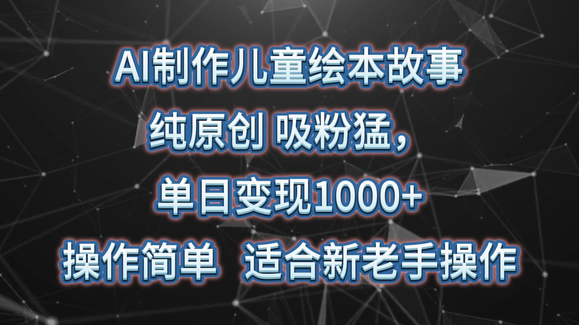 AI制作儿童绘本故事，纯原创，吸粉猛，单日变现1000+，操作简单，适合新老手操作-创薯资源