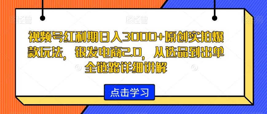 视频号红利期日入3000+原创实拍爆款玩法，银发电商2.0，从选品到出单全链路详细讲解【揭秘】-创薯资源
