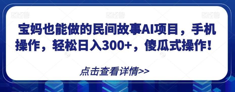 宝妈也能做的民间故事AI项目，手机操作，轻松日入300+，傻瓜式操作！【揭秘】-创薯资源