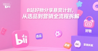 B站好物分享悬赏计划，从选品到营销全流程拆解-创薯资源