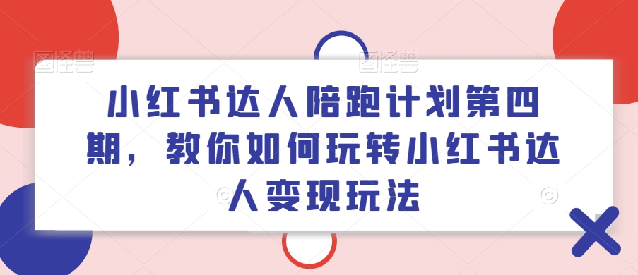 小红书达人陪跑计划第四期，教你如何玩转小红书达人变现玩法-创薯资源