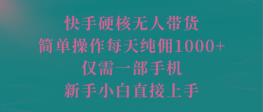 (9861期)快手硬核无人带货，简单操作每天纯佣1000+,仅需一部手机，新手小白直接上手-创薯资源
