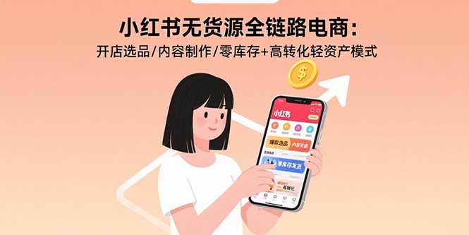 小红书无货源全链路电商：开店选品/内容制作/零库存+高转化轻资产模式-创薯资源