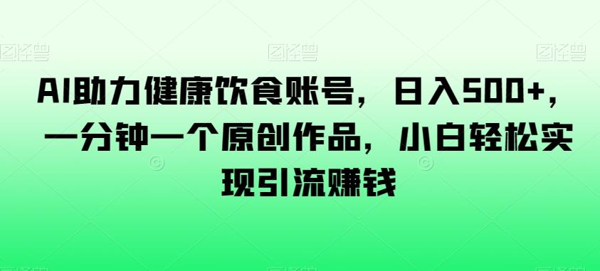 AI助力健康饮食账号，日入500+，一分钟一个原创作品，小白轻松实现引流赚钱【揭秘】-创薯资源