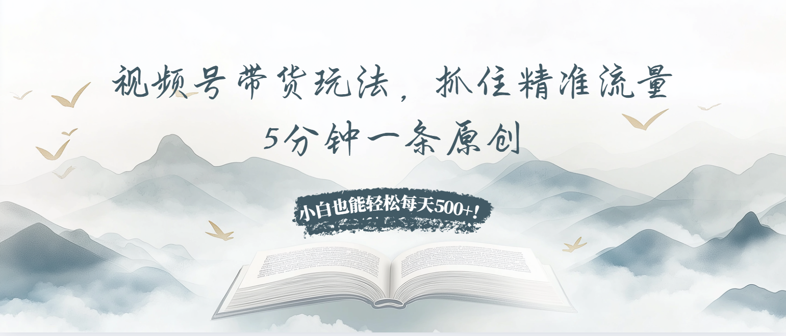 视频号带货玩法，抓住精准流量，5分钟一条原创，小白也能轻松每天500+！-创薯资源