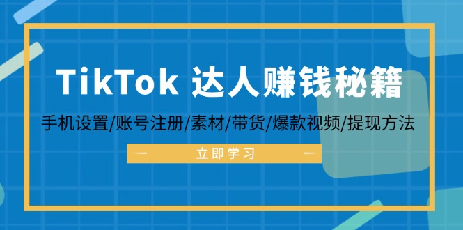 TikTok&达人赚钱秘籍 手机设置/账号注册/素材/带货/爆款视频/提现方法-创薯资源