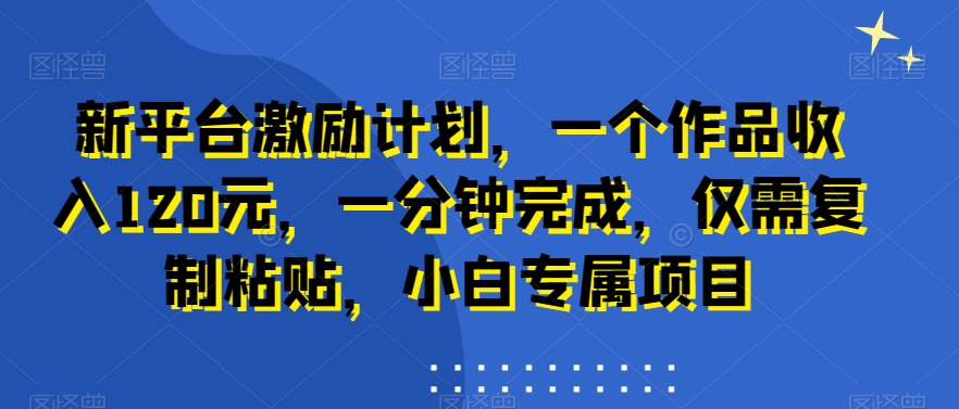新平台激励计划，一个作品收入120元，一分钟完成，仅需复制粘贴，小白专属项目【揭秘】-创薯资源