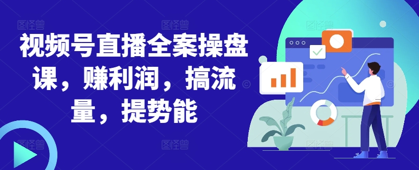 视频号直播全案操盘课，赚利润，搞流量，提势能-创薯资源