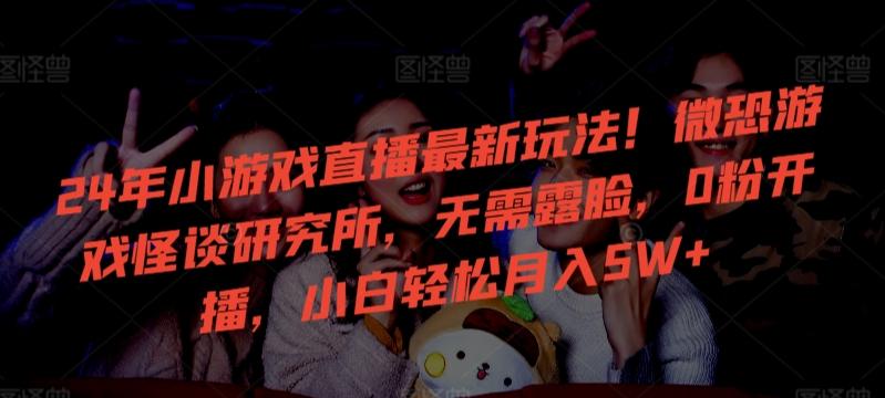 24年小游戏直播最新玩法！微恐游戏怪谈研究所，无需露脸，0粉开播，小白轻松月入5W+【揭秘】-创薯资源