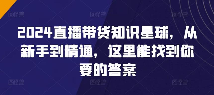 2024直播带货知识星球，从新手到精通，这里能找到你要的答案-创薯资源