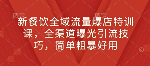 新餐饮全域流量爆店特训课，全渠道曝光引流技巧，简单粗暴好用-创薯资源