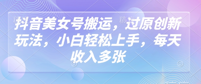 抖音美女号搬运，过原创新玩法，小白轻松上手，每天收入多张-创薯资源