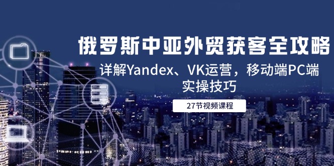 俄罗斯中亚外贸获客全攻略，详解Yandex、VK运营，移动端PC端实操技巧-创薯资源