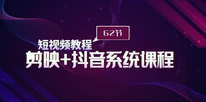 (9410期)短视频教程之剪映+抖音系统课程，剪映全系统教学(62节课)-创薯资源