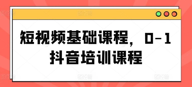 短视频基础课程，0-1抖音培训课程-创薯资源