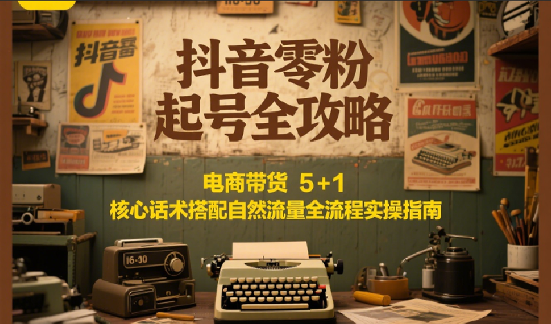 抖音零粉起号全攻略：电商带货 5+1 核心话术搭配自然流量全流程实操指南-创薯资源