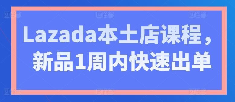 Lazada本土店课程，新品1周内快速出单-创薯资源