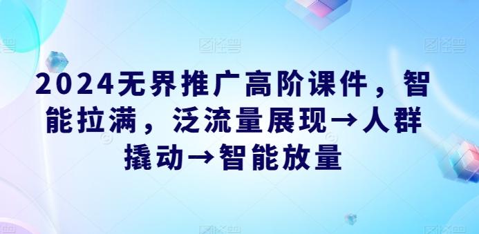 2024无界推广高阶课件，智能拉满，泛流量展现→人群撬动→智能放量-创薯资源