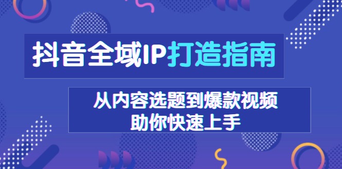抖音全域IP打造指南，从内容选题到爆款视频，助你快速上手-创薯资源