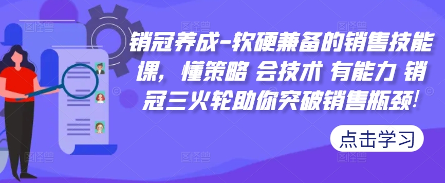 销冠养成-软硬兼备的销售技能课，懂策略 会技术 有能力 销冠三火轮助你突破销售瓶颈!-创薯资源