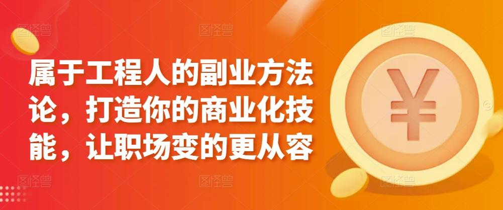 属于工程人的副业方法论，打造你的商业化技能，让职场变的更从容-创薯资源